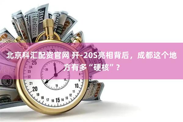 北京科汇配资官网 歼-20S亮相背后，成都这个地方有多“硬核”？