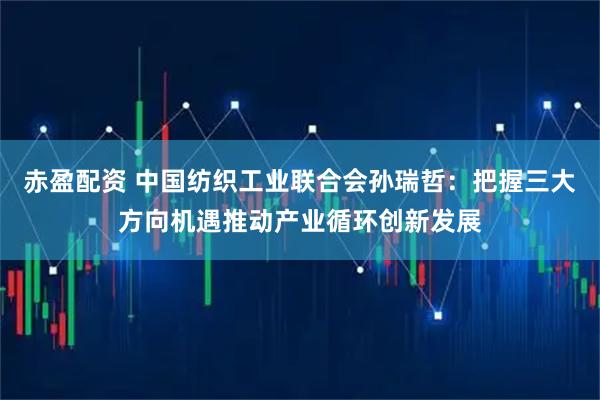 赤盈配资 中国纺织工业联合会孙瑞哲：把握三大方向机遇推动产业循环创新发展