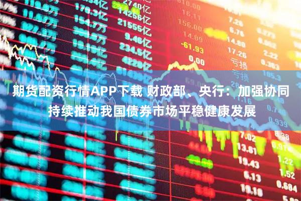期货配资行情APP下载 财政部、央行：加强协同 持续推动我国债券市场平稳健康发展