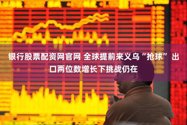 银行股票配资网官网 全球提前来义乌“抢球” 出口两位数增长下挑战仍在