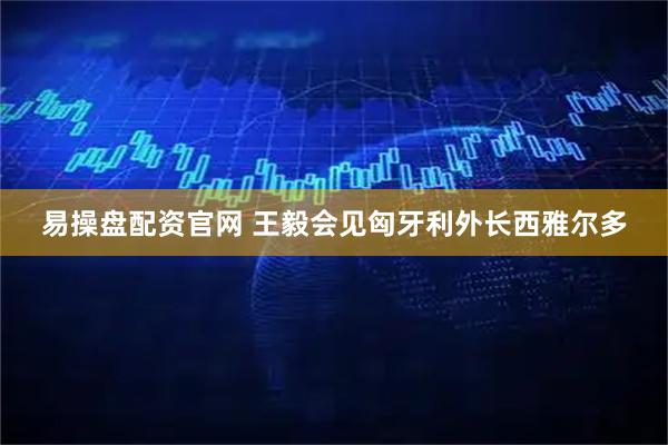 易操盘配资官网 王毅会见匈牙利外长西雅尔多