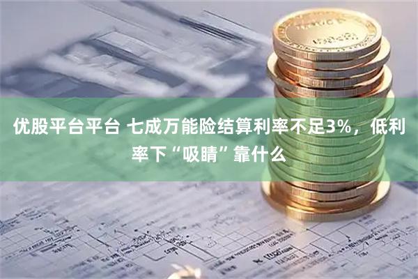 优股平台平台 七成万能险结算利率不足3%，低利率下“吸睛”靠什么