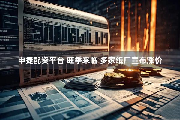 申捷配资平台 旺季来临 多家纸厂宣布涨价