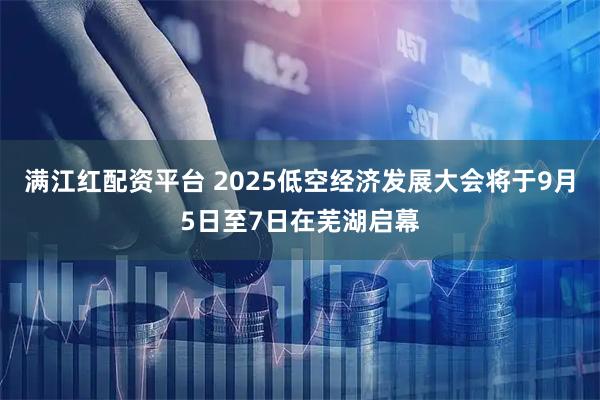 满江红配资平台 2025低空经济发展大会将于9月5日至7日在芜湖启幕