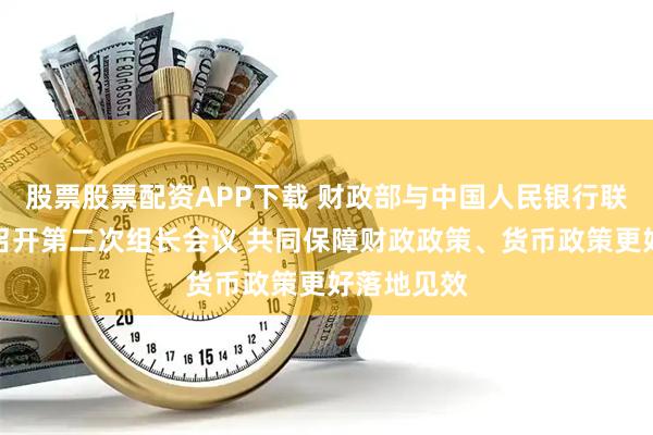 股票股票配资APP下载 财政部与中国人民银行联合工作组召开第二次组长会议 共同保障财政政策、货币政策更好落地见效