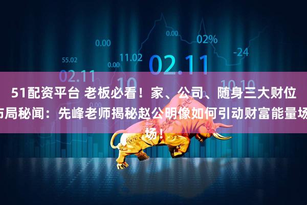 51配资平台 老板必看！家、公司、随身三大财位布局秘闻：先峰老师揭秘赵公明像如何引动财富能量场！