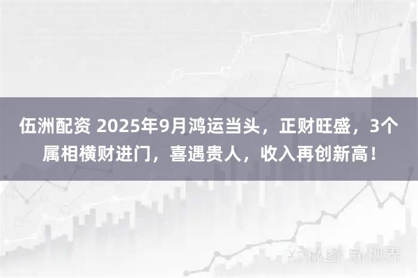 伍洲配资 2025年9月鸿运当头，正财旺盛，3个属相横财进门，喜遇贵人，收入再创新高！
