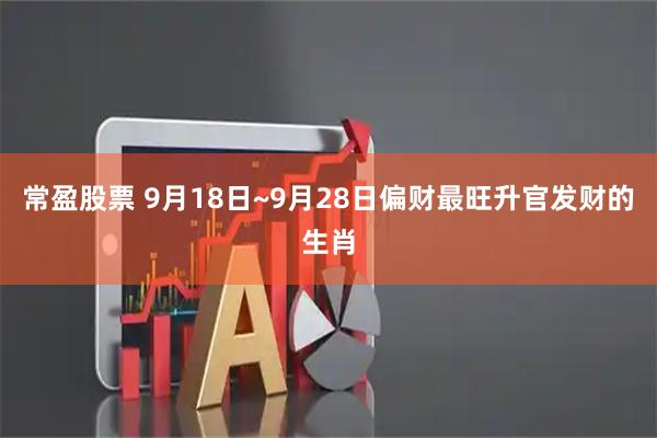 常盈股票 9月18日~9月28日偏财最旺升官发财的生肖