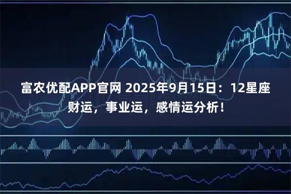 富农优配APP官网 2025年9月15日：12星座财运，事业运，感情运分析！