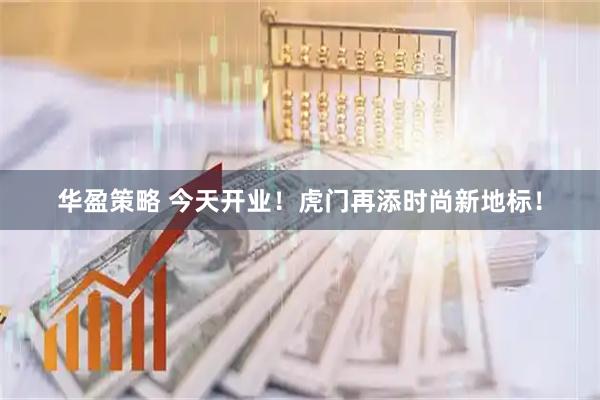 华盈策略 今天开业！虎门再添时尚新地标！