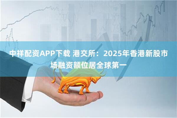 中祥配资APP下载 港交所：2025年香港新股市场融资额位居全球第一