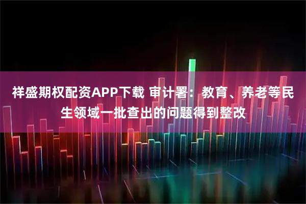 祥盛期权配资APP下载 审计署：教育、养老等民生领域一批查出的问题得到整改