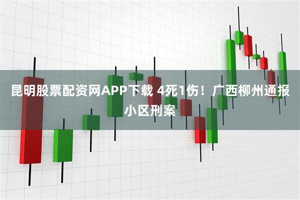 昆明股票配资网APP下载 4死1伤！广西柳州通报小区刑案