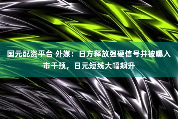 国元配资平台 外媒：日方释放强硬信号并被曝入市干预，日元短线大幅飙升