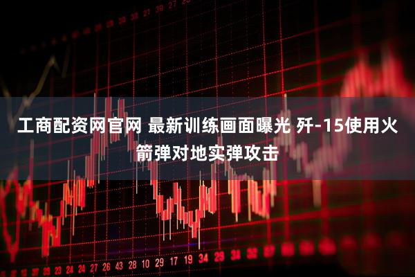 工商配资网官网 最新训练画面曝光 歼-15使用火箭弹对地实弹攻击
