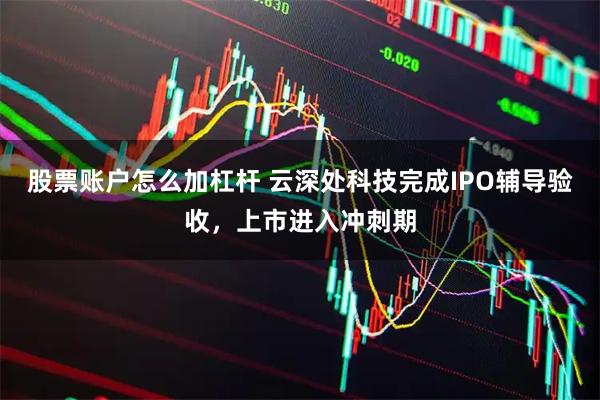 股票账户怎么加杠杆 云深处科技完成IPO辅导验收，上市进入冲刺期